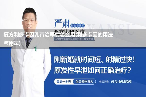 复方利多卡因乳膏治早射怎么用(利多卡因的用法与用量)