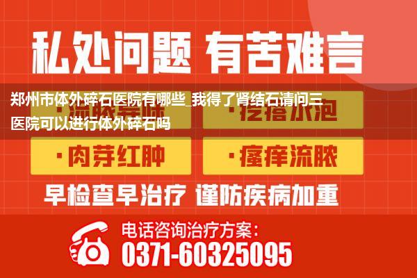 郑州市体外碎石医院有哪些_我得了肾结石请问三医院可以进行体外碎石吗